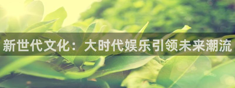 泰达娱乐ccmpc麻将胡了：新世代文化：大时代娱乐引领未来潮流