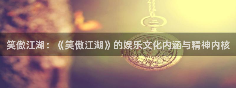 泰达娱乐是什么：笑傲江湖：《笑傲江湖》的娱乐文化内涵与精神内核