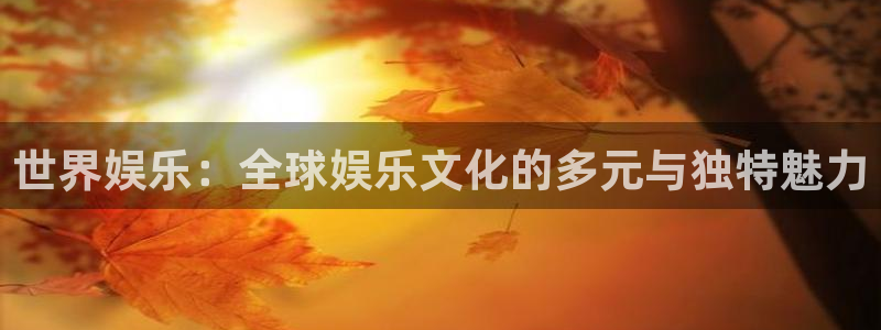 泰达娱乐quan28.cc：世界娱乐：全球娱乐文化的多元与独特魅力